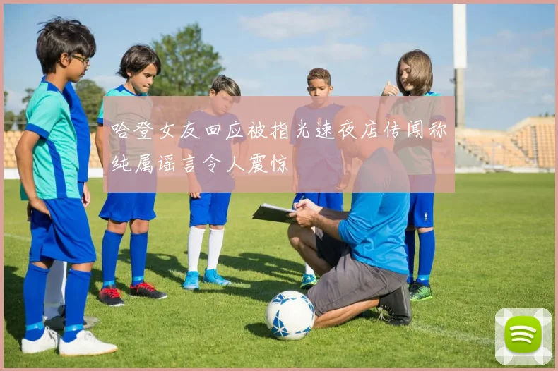 哈登女友回应被指光速夜店传闻称纯属谣言令人震惊