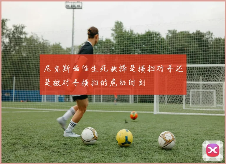 尼克斯面临生死抉择是横扫对手还是被对手横扫的危机时刻