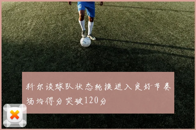 科尔谈球队状态轮换进入良好节奏场均得分突破120分