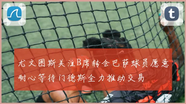 尤文图斯关注B席转会巴萨球员愿意耐心等待门德斯全力推动交易