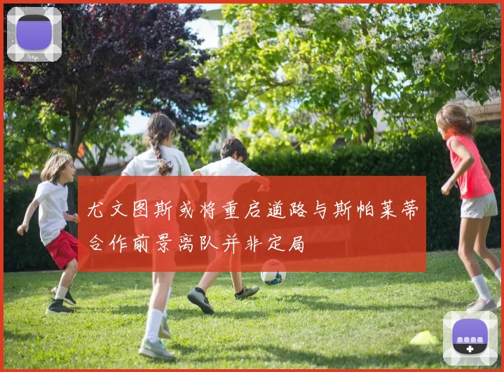 尤文图斯或将重启道路与斯帕莱蒂合作前景离队并非定局