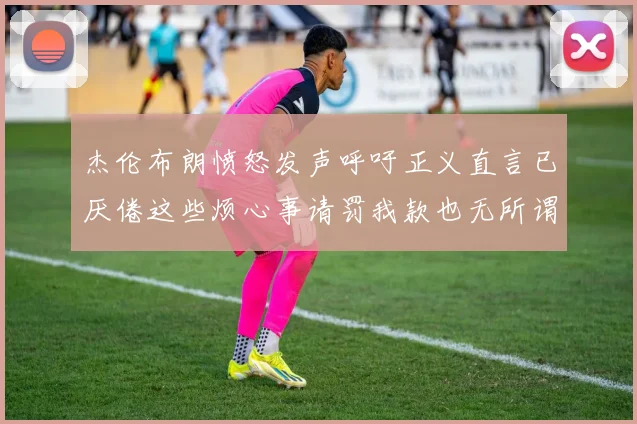 杰伦布朗愤怒发声呼吁正义直言已厌倦这些烦心事请罚我款也无所谓