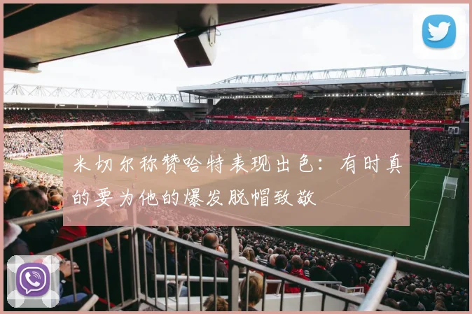 米切尔称赞哈特表现出色：有时真的要为他的爆发脱帽致敬