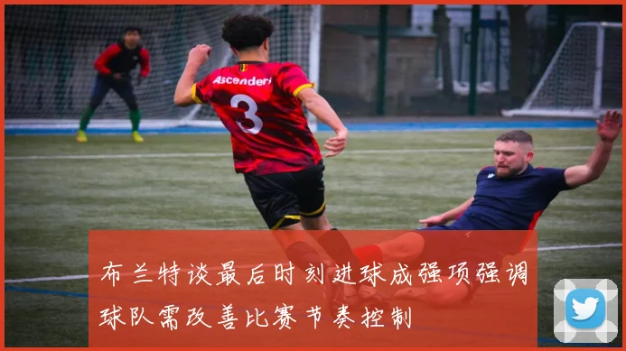 布兰特谈最后时刻进球成强项强调球队需改善比赛节奏控制