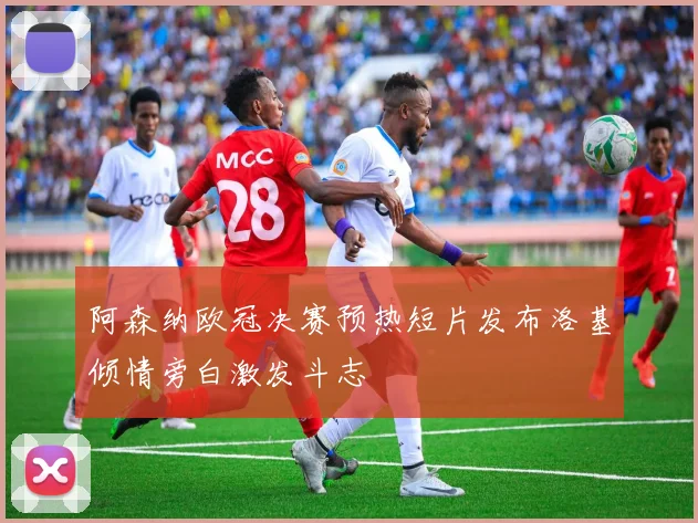 阿森纳欧冠决赛预热短片发布洛基倾情旁白激发斗志