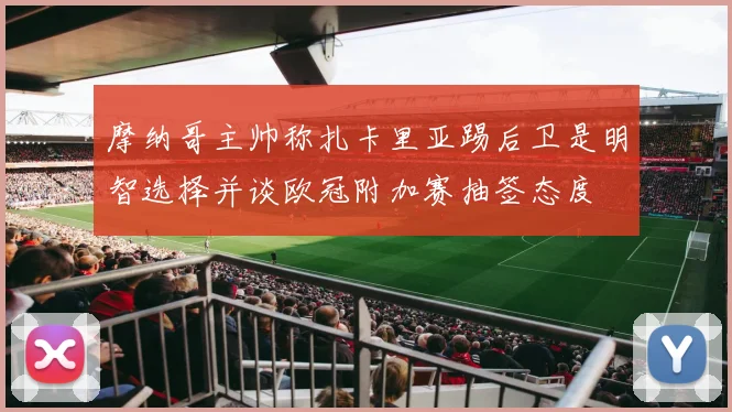 摩纳哥主帅称扎卡里亚踢后卫是明智选择并谈欧冠附加赛抽签态度