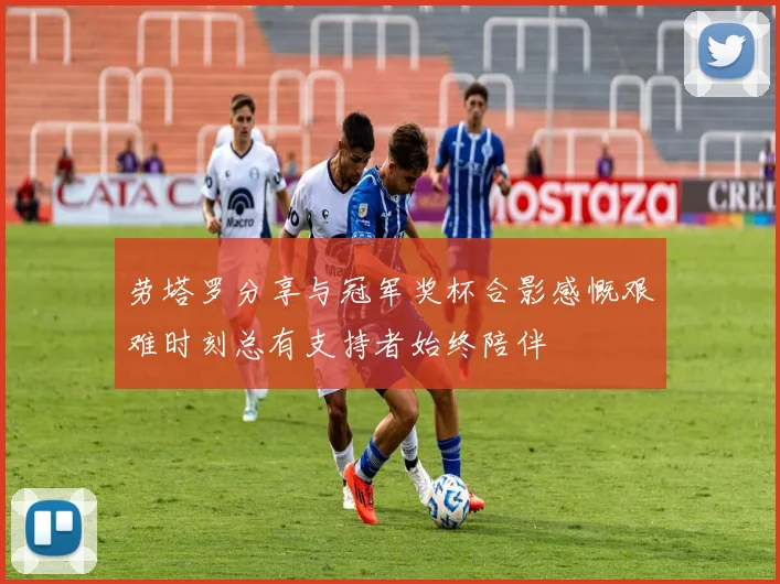 劳塔罗分享与冠军奖杯合影感慨艰难时刻总有支持者始终陪伴