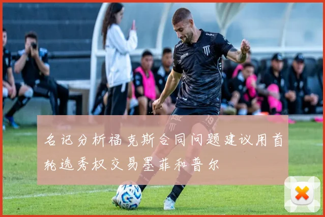 名记分析福克斯合同问题建议用首轮选秀权交易墨菲和普尔
