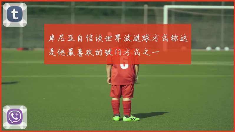 库尼亚自信谈世界波进球方式称这是他最喜欢的破门方式之一