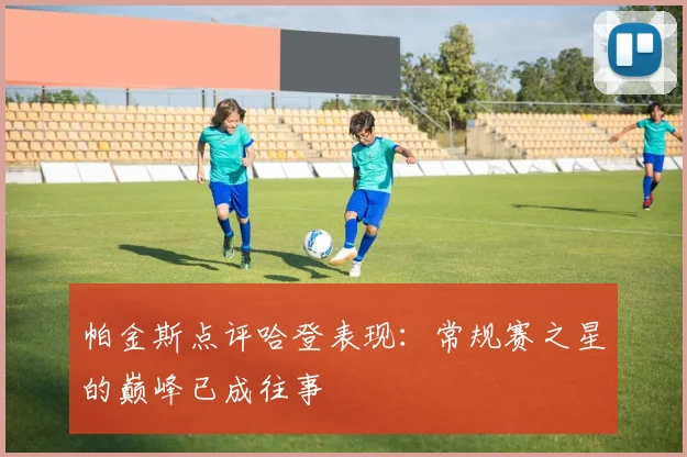 帕金斯点评哈登表现：常规赛之星的巅峰已成往事