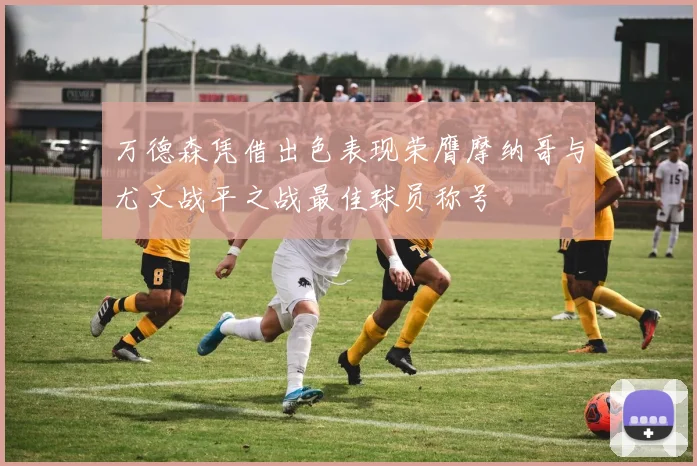 万德森凭借出色表现荣膺摩纳哥与尤文战平之战最佳球员称号
